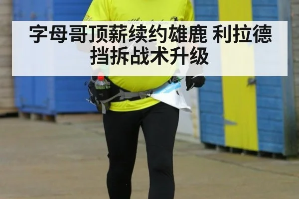 字母哥顶薪续约雄鹿 利拉德挡拆战术升级