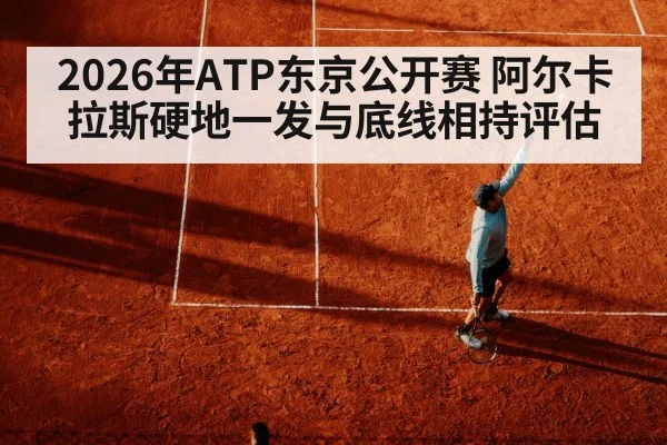 2026年ATP东京公开赛 阿尔卡拉斯硬地一发与底线相持评估