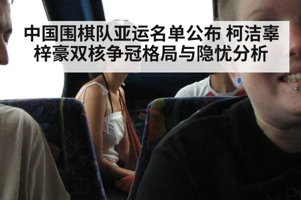 中国围棋队亚运名单公布 柯洁辜梓豪双核争冠格局与隐忧分析